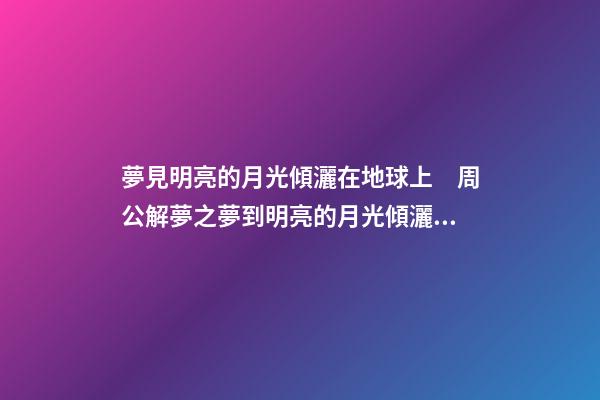 夢見明亮的月光傾灑在地球上　周公解夢之夢到明亮的月光傾灑在地